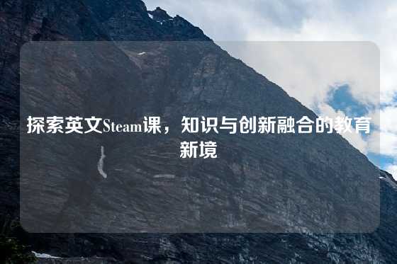 探索英文Steam课，知识与创新融合的教育新境