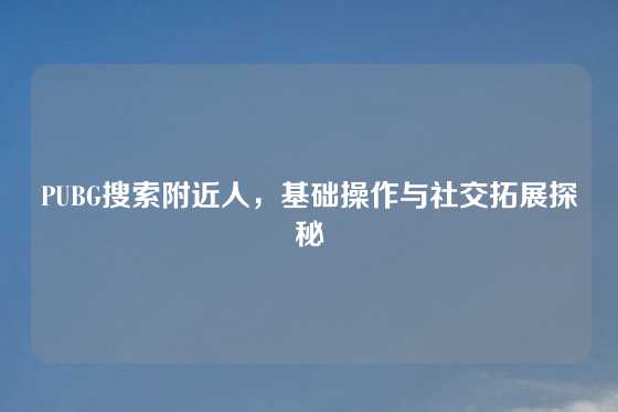PUBG搜索附近人，基础操作与社交拓展探秘