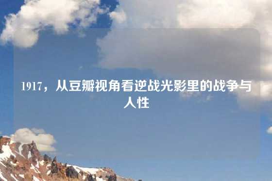 1917，从豆瓣视角看逆战光影里的战争与人性