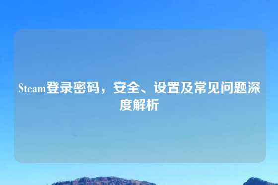 Steam登录密码，安全、设置及常见问题深度解析