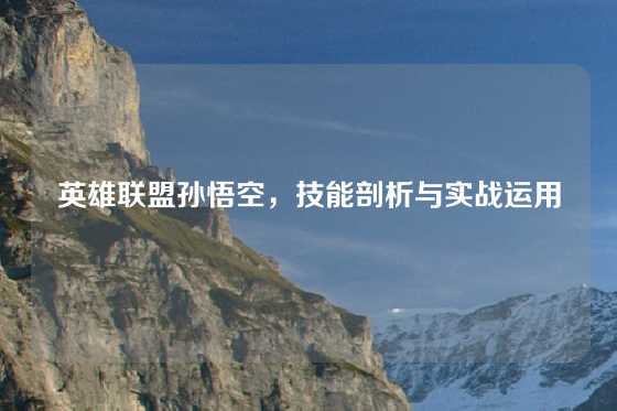 英雄联盟孙悟空，技能剖析与实战运用