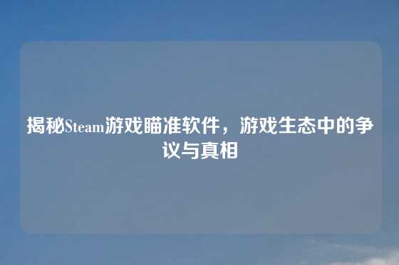 揭秘Steam游戏瞄准软件，游戏生态中的争议与真相