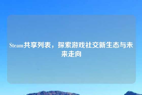 Steam共享列表，探索游戏社交新生态与未来走向