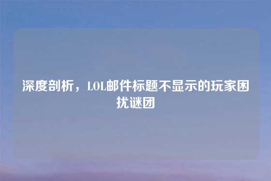 深度剖析，LOL邮件标题不显示的玩家困扰谜团