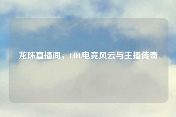 龙珠直播间，LOL电竞风云与主播传奇