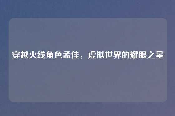 穿越火线角色孟佳，虚拟世界的耀眼之星