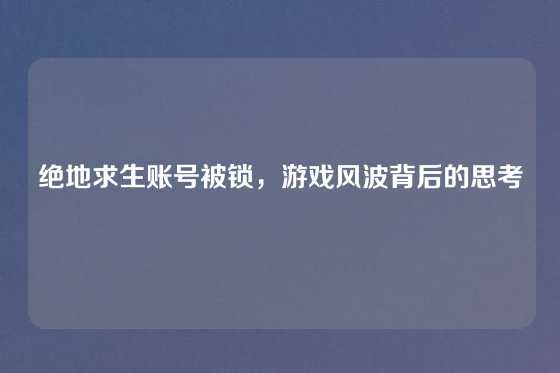 绝地求生账号被锁，游戏风波背后的思考