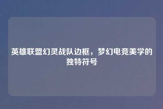 英雄联盟幻灵战队边框，梦幻电竞美学的独特符号