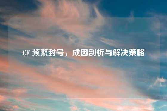 CF 频繁封号，成因剖析与解决策略