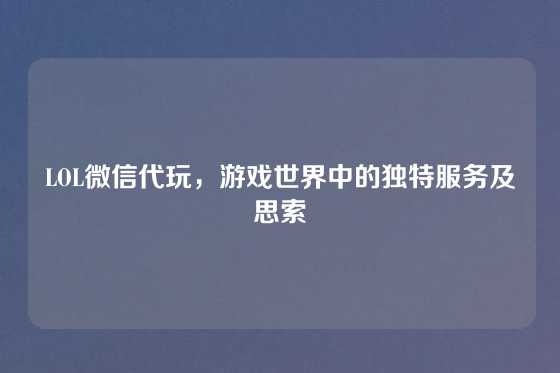LOL微信代玩，游戏世界中的独特服务及思索