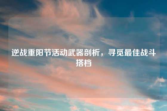 逆战重阳节活动武器剖析，寻觅最佳战斗搭档