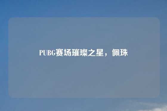 PUBG赛场璀璨之星，佩珠