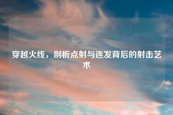 穿越火线，剖析点射与连发背后的射击艺术