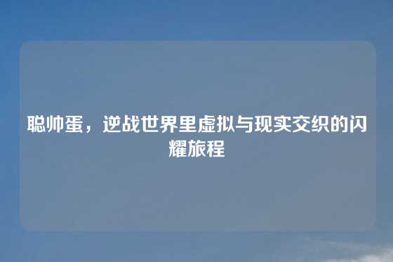 聪帅蛋，逆战世界里虚拟与现实交织的闪耀旅程