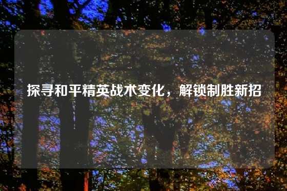 探寻和平精英战术变化，解锁制胜新招