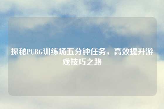 探秘PUBG训练场五分钟任务，高效提升游戏技巧之路