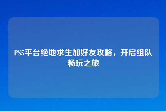 PS5平台绝地求生加好友攻略，开启组队畅玩之旅
