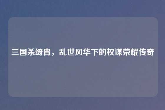 三国杀绮胄，乱世风华下的权谋荣耀传奇