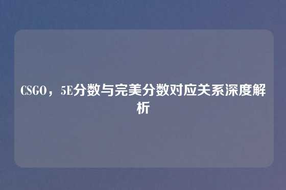 CSGO，5E分数与完美分数对应关系深度解析