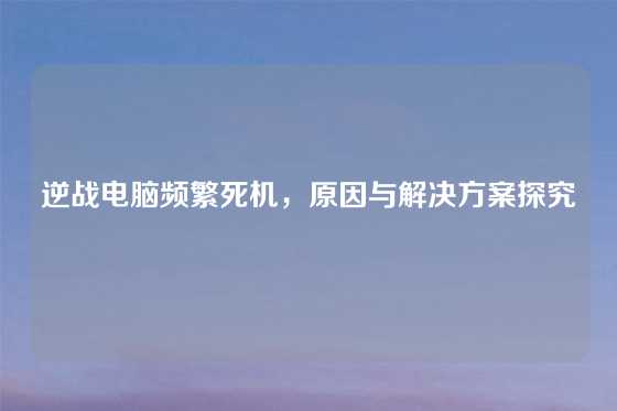 逆战电脑频繁死机，原因与解决方案探究