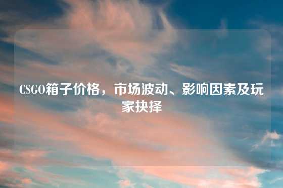 CSGO箱子价格，市场波动、影响因素及玩家抉择