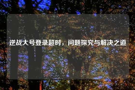 逆战大号登录超时，问题探究与解决之道