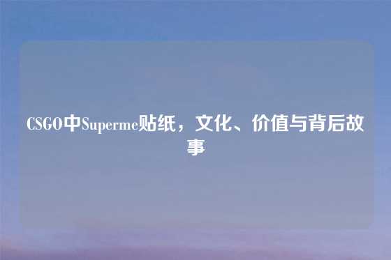 CSGO中Superme贴纸，文化、价值与背后故事