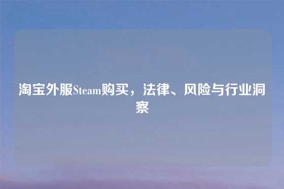 淘宝外服Steam购买，法律、风险与行业洞察