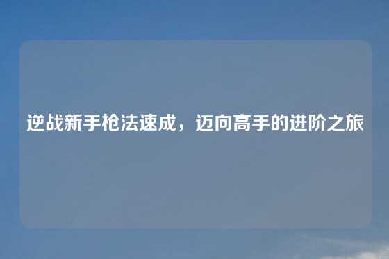 逆战新手枪法速成，迈向高手的进阶之旅