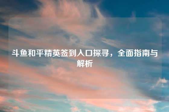 斗鱼和平精英签到入口探寻，全面指南与解析