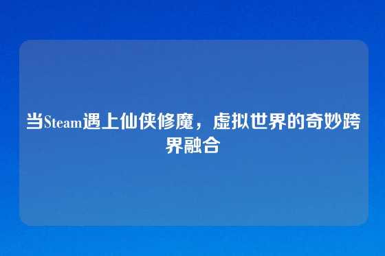 当Steam遇上仙侠修魔，虚拟世界的奇妙跨界融合