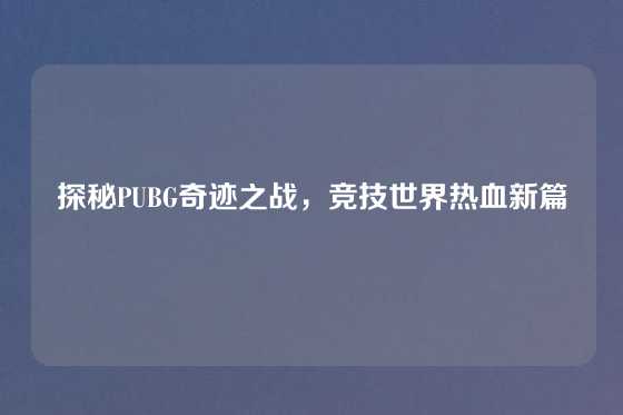 探秘PUBG奇迹之战，竞技世界热血新篇