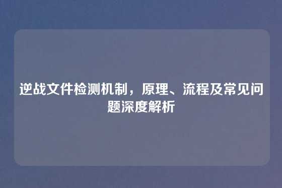 逆战文件检测机制，原理、流程及常见问题深度解析