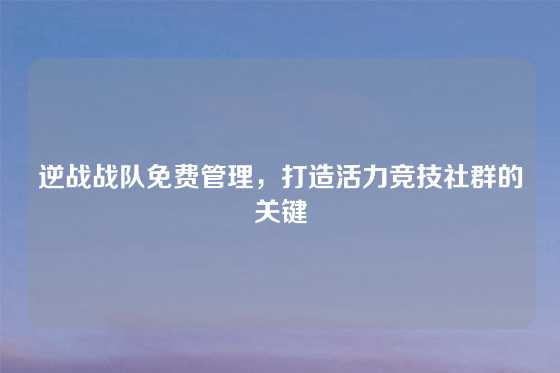 逆战战队免费管理，打造活力竞技社群的关键