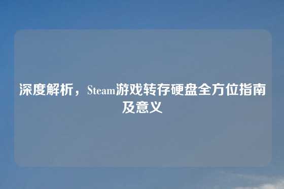 深度解析，Steam游戏转存硬盘全方位指南及意义