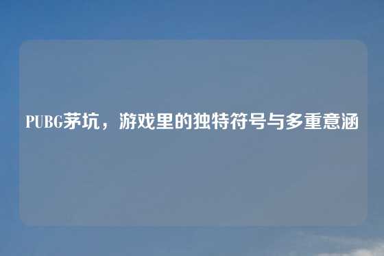 PUBG茅坑，游戏里的独特符号与多重意涵