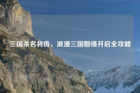 三国杀名将传，浪漫三国姻缘开启全攻略