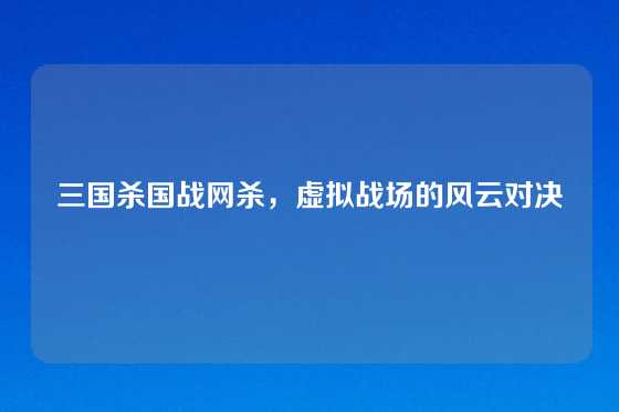三国杀国战网杀，虚拟战场的风云对决