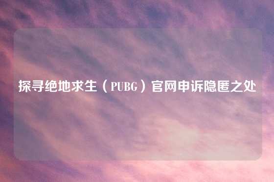 探寻绝地求生（PUBG）官网申诉隐匿之处