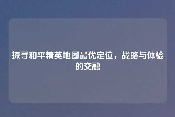 探寻和平精英地图最优定位，战略与体验的交融