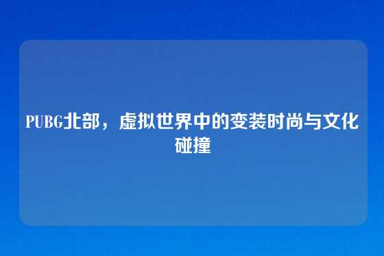 PUBG北部，虚拟世界中的变装时尚与文化碰撞