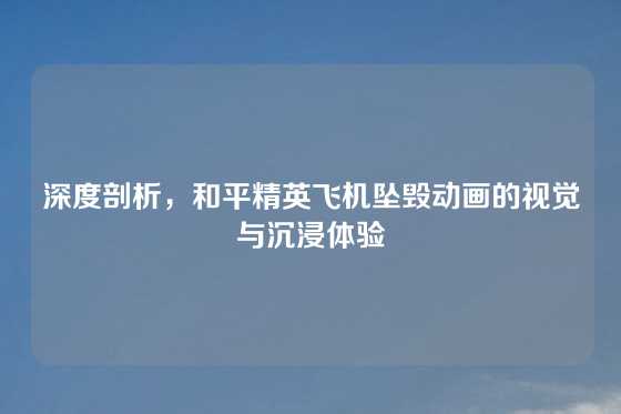 深度剖析，和平精英飞机坠毁动画的视觉与沉浸体验