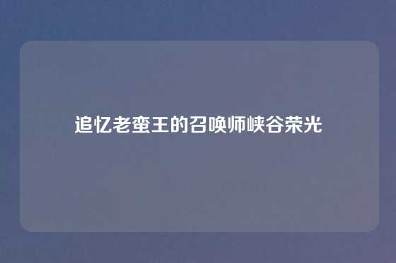 追忆老蛮王的召唤师峡谷荣光