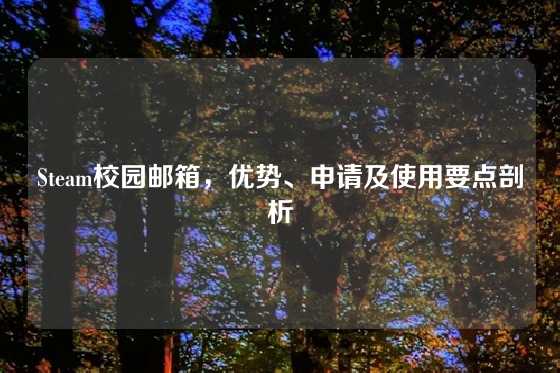 Steam校园邮箱，优势、申请及使用要点剖析