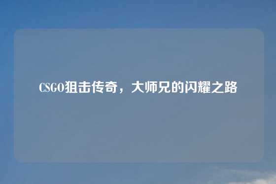 CSGO狙击传奇，大师兄的闪耀之路