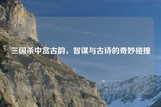 三国杀中赏古韵，智谋与古诗的奇妙碰撞