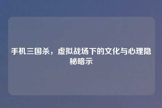 手机三国杀，虚拟战场下的文化与心理隐秘暗示