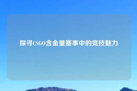 探寻CSGO含金量赛事中的竞技魅力