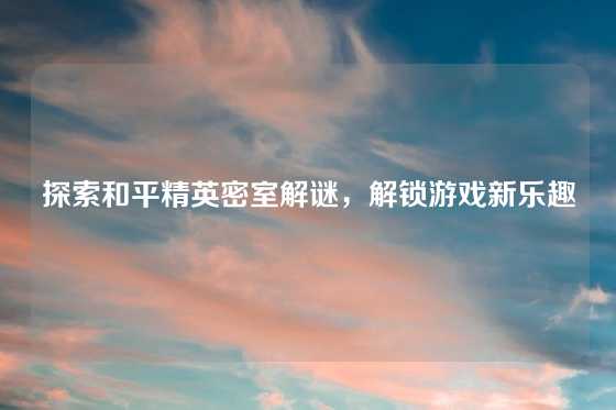 探索和平精英密室解谜，解锁游戏新乐趣