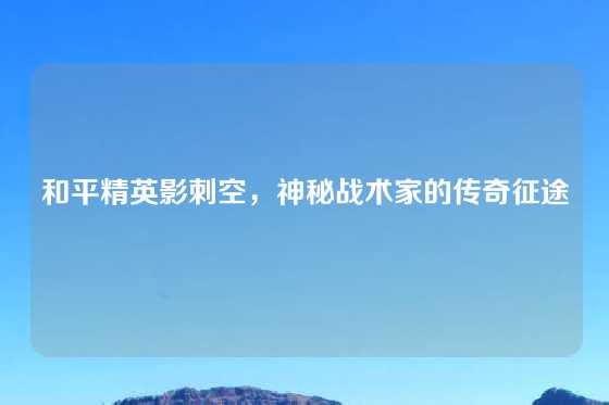 和平精英影刺空，神秘战术家的传奇征途